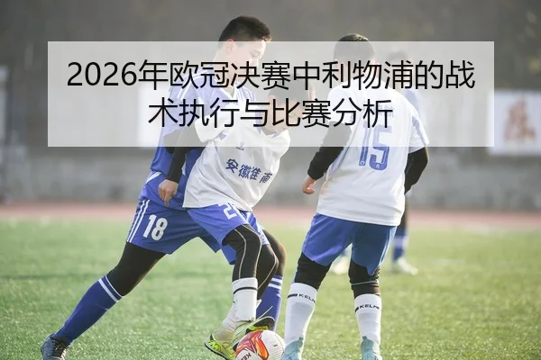 2026年欧冠决赛中利物浦的战术执行与比赛分析