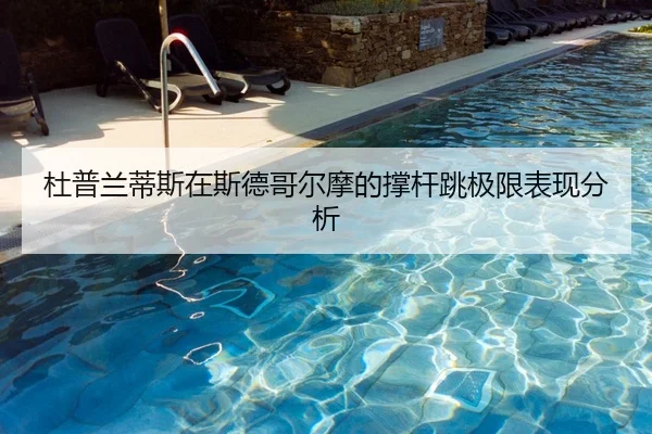 杜普兰蒂斯在斯德哥尔摩的撑杆跳极限表现分析